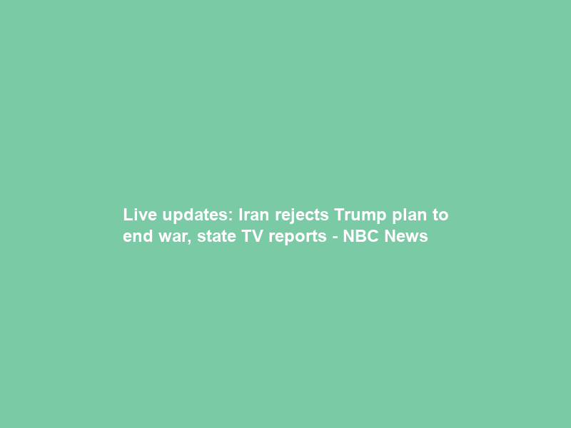 Live updates: Iran rejects Trump plan to end war, state TV reports – NBC News
