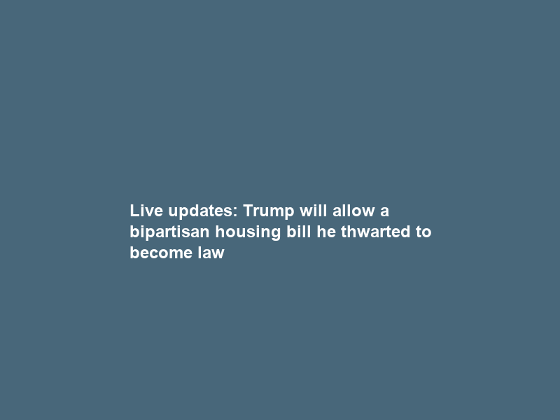 Live updates: Trump will allow a bipartisan housing bill he thwarted to become law
