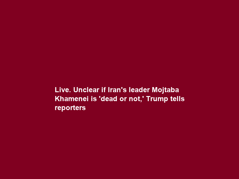 Live. Unclear if Iran’s leader Mojtaba Khamenei is ‘dead or not,’ Trump tells reporters