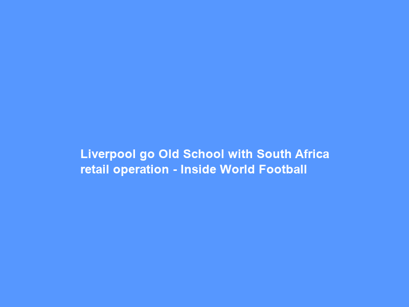 Liverpool go Old School with South Africa retail operation – Inside World Football