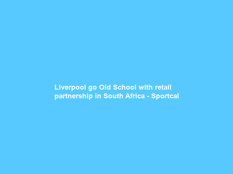Liverpool go Old School with retail partnership in South Africa – Sportcal