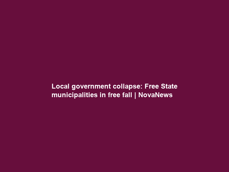 Local government collapse: Free State municipalities in free fall | NovaNews