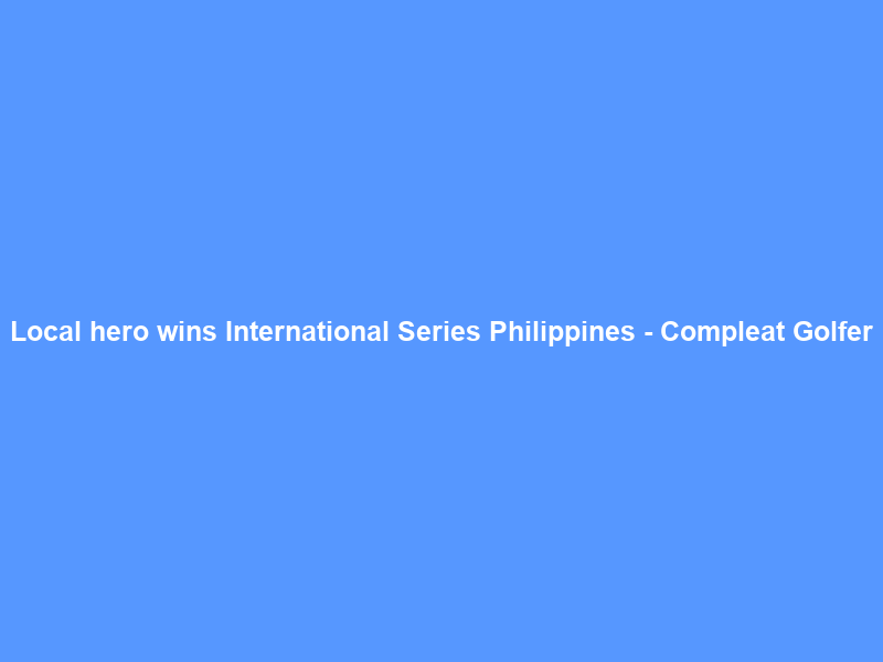 Local hero wins International Series Philippines – Compleat Golfer