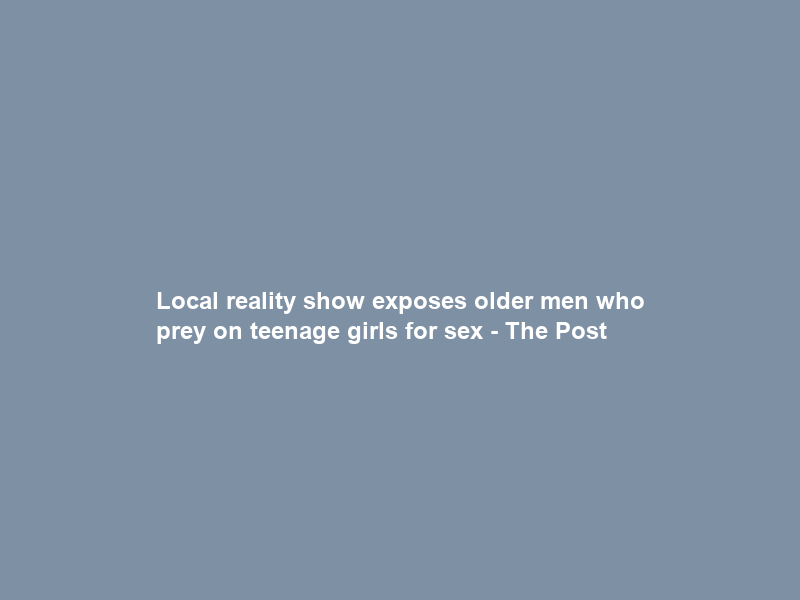 Local reality show exposes older men who prey on teenage girls for sex – The Post