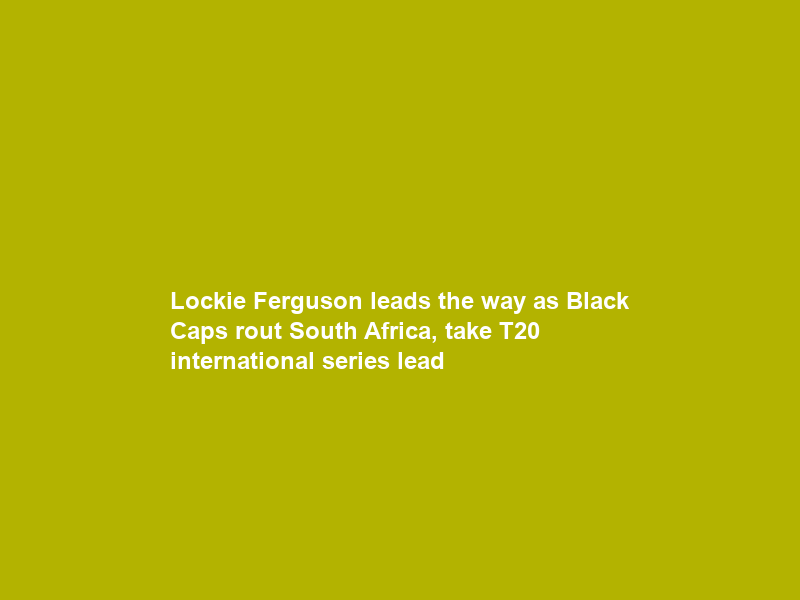 Lockie Ferguson leads the way as Black Caps rout South Africa, take T20 international series lead