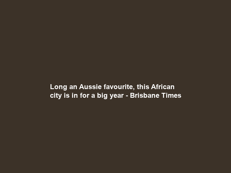 Long an Aussie favourite, this African city is in for a big year – Brisbane Times