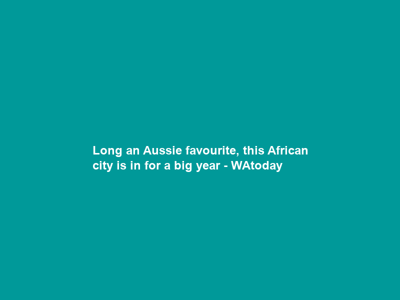 Long an Aussie favourite, this African city is in for a big year – WAtoday
