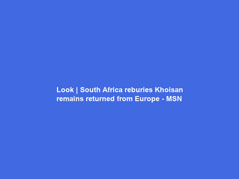 Look | South Africa reburies Khoisan remains returned from Europe – MSN