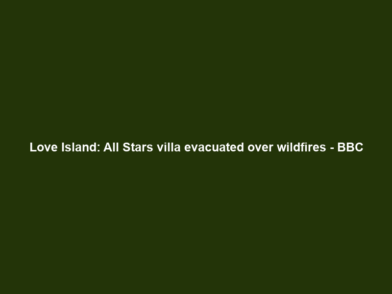 Love Island: All Stars villa evacuated over wildfires – BBC