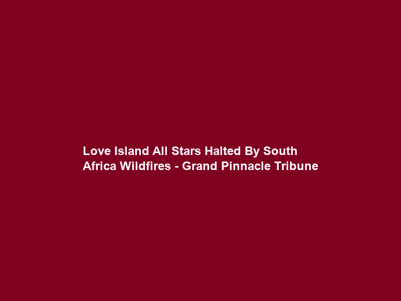 Love Island All Stars Halted By South Africa Wildfires – Grand Pinnacle Tribune