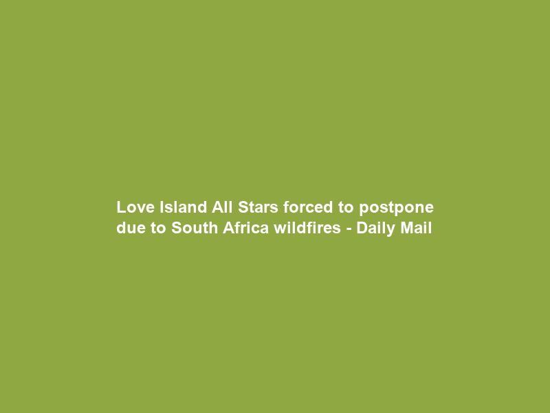 Love Island All Stars forced to postpone due to South Africa wildfires – Daily Mail