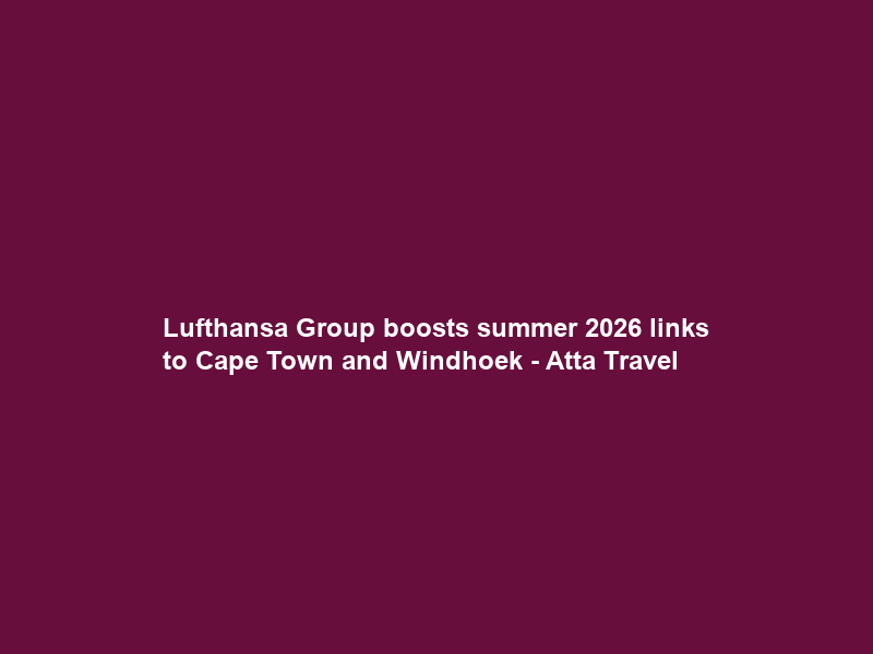 Lufthansa Group boosts summer 2026 links to Cape Town and Windhoek – Atta Travel