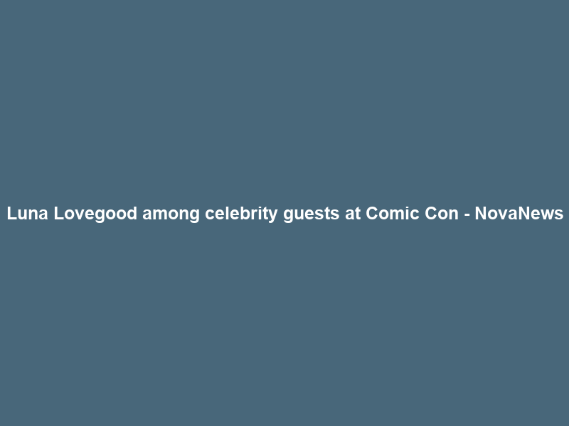 Luna Lovegood among celebrity guests at Comic Con – NovaNews