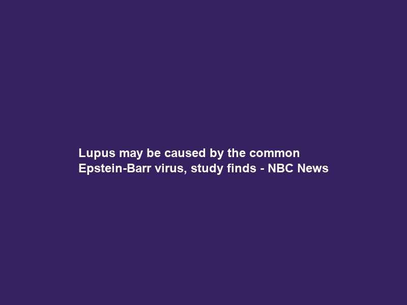 Lupus may be caused by the common Epstein-Barr virus, study finds – NBC News