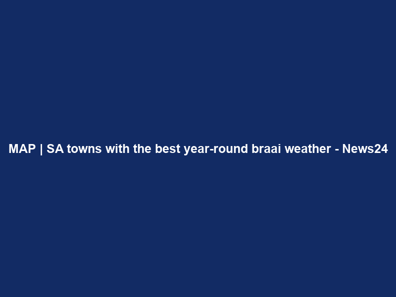 MAP | SA towns with the best year-round braai weather – News24