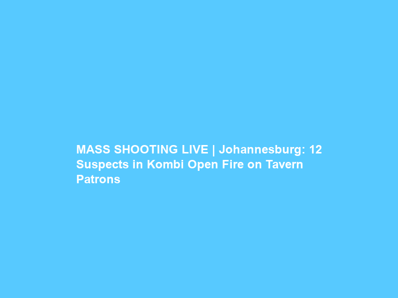 MASS SHOOTING LIVE | Johannesburg: 12 Suspects in Kombi Open Fire on Tavern Patrons