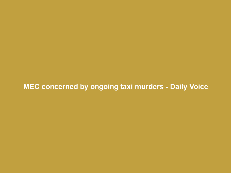 MEC concerned by ongoing taxi murders – Daily Voice