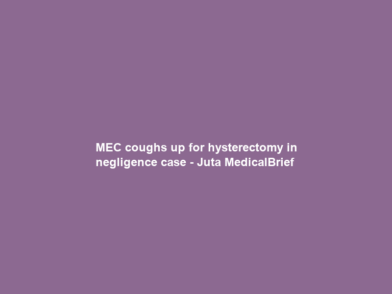 MEC coughs up for hysterectomy in negligence case – Juta MedicalBrief