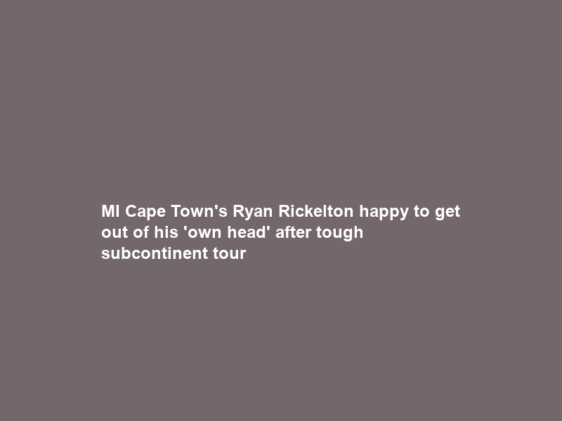 MI Cape Town’s Ryan Rickelton happy to get out of his ‘own head’ after tough subcontinent tour