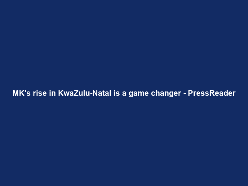 MK’s rise in KwaZulu-Natal is a game changer – PressReader