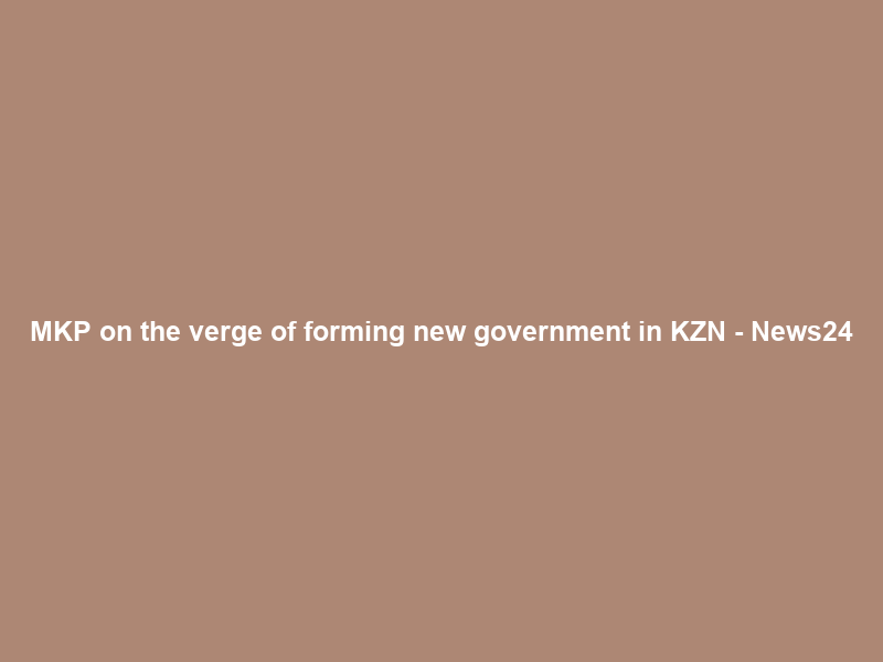 MKP on the verge of forming new government in KZN – News24