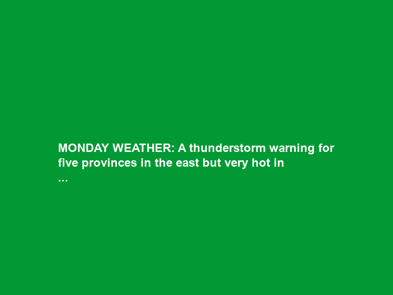 MONDAY WEATHER: A thunderstorm warning for five provinces in the east but very hot in …