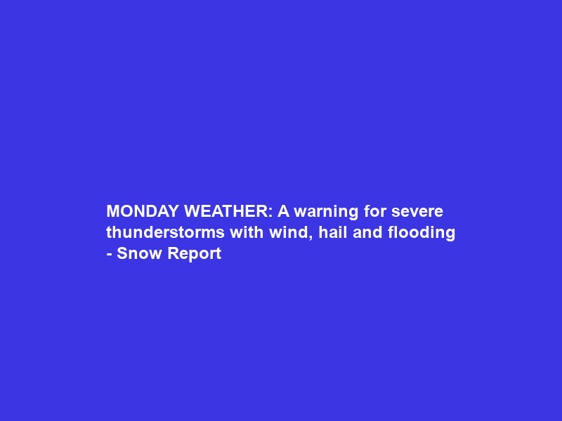 MONDAY WEATHER: A warning for severe thunderstorms with wind, hail and flooding – Snow Report