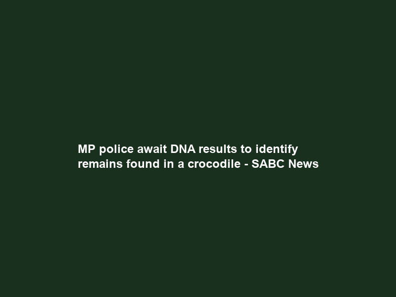 MP police await DNA results to identify remains found in a crocodile – SABC News