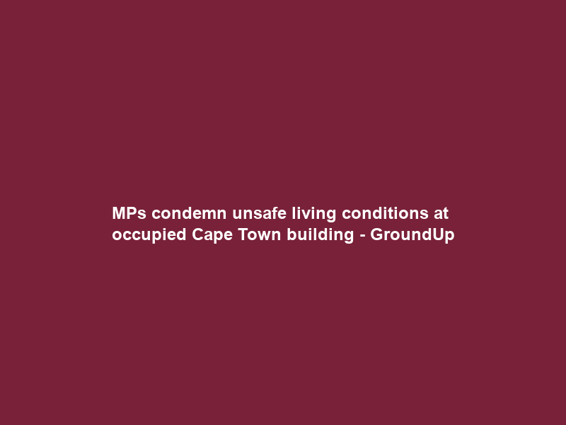 MPs condemn unsafe living conditions at occupied Cape Town building – GroundUp
