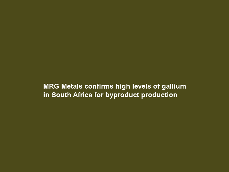 MRG Metals confirms high levels of gallium in South Africa for byproduct production