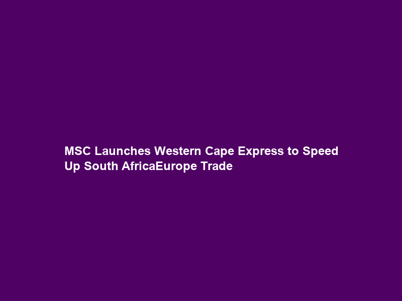 MSC Launches Western Cape Express to Speed Up South Africa–Europe Trade