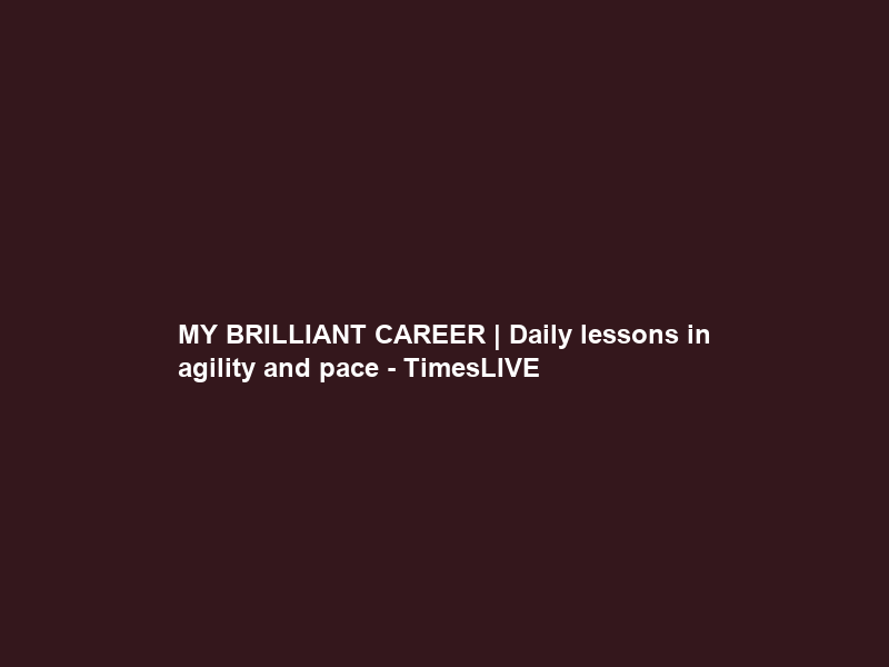 MY BRILLIANT CAREER | Daily lessons in agility and pace – TimesLIVE