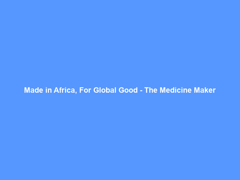 Made in Africa, For Global Good – The Medicine Maker