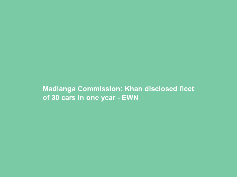 Madlanga Commission: Khan disclosed fleet of 30 cars in one year – EWN