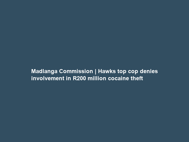Madlanga Commission | Hawks top cop denies involvement in R200 million cocaine theft