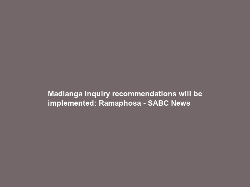 Madlanga Inquiry recommendations will be implemented: Ramaphosa – SABC News