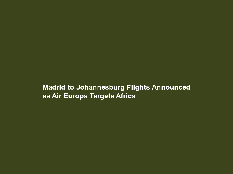 Madrid to Johannesburg Flights Announced as Air Europa Targets Africa