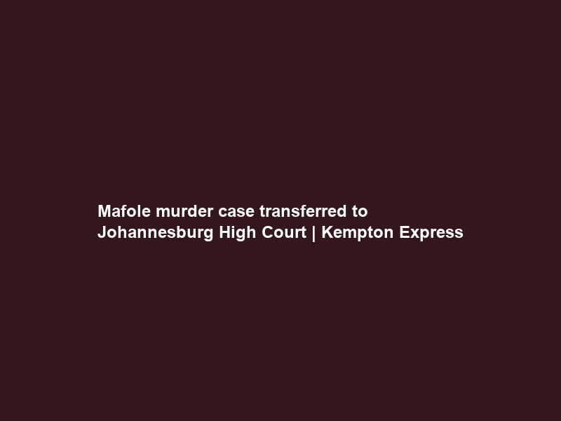 Mafole murder case transferred to Johannesburg High Court | Kempton Express