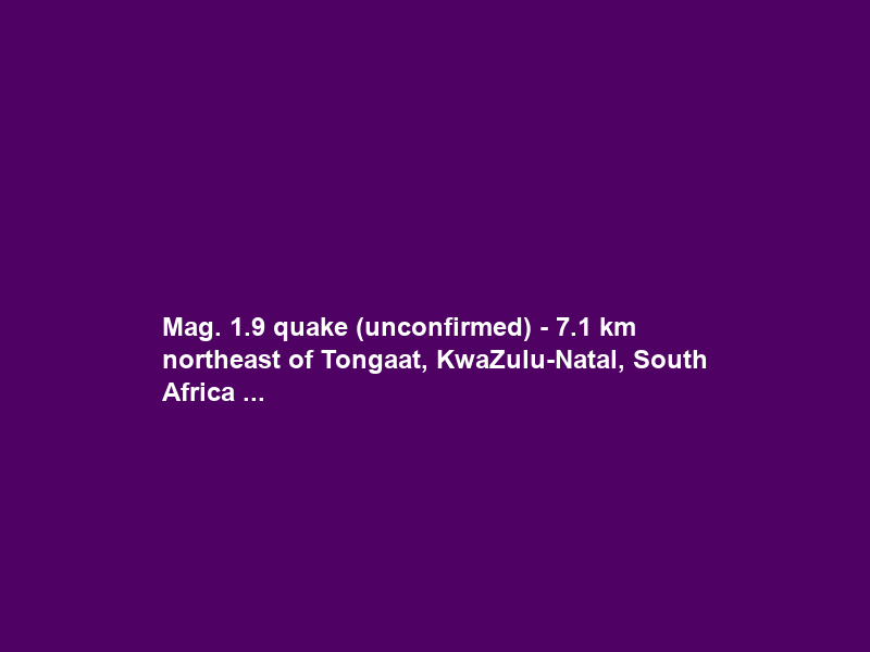 Mag. 1.9 quake (unconfirmed) – 7.1 km northeast of Tongaat, KwaZulu-Natal, South Africa …