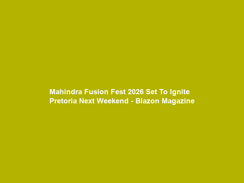 Mahindra Fusion Fest 2026 Set To Ignite Pretoria Next Weekend – Blazon Magazine
