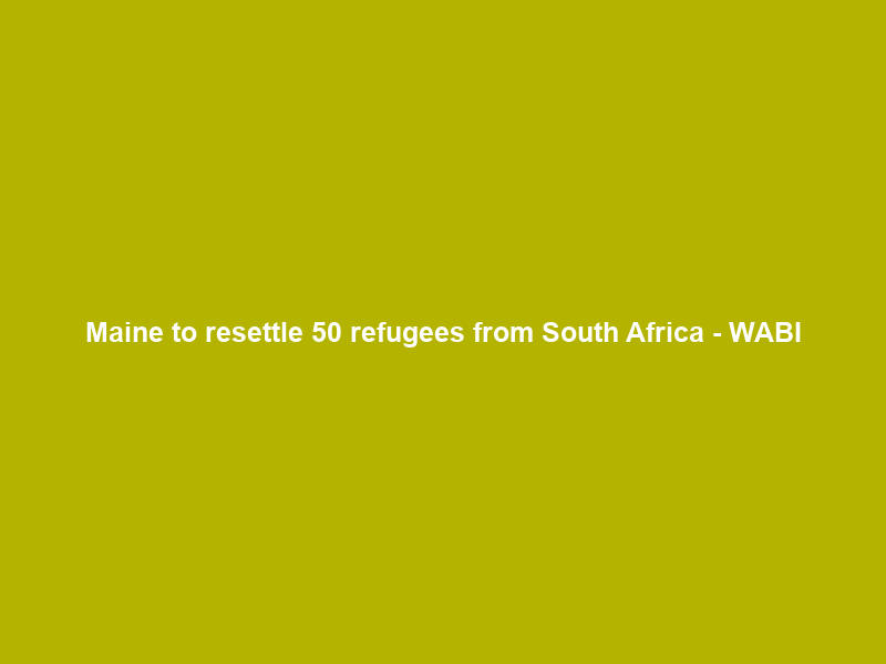 Maine to resettle 50 refugees from South Africa – WABI
