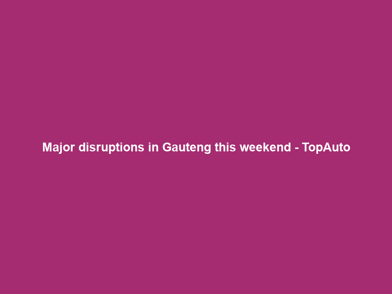 Major disruptions in Gauteng this weekend – TopAuto