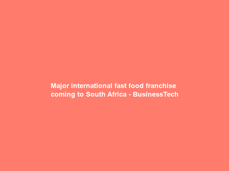 Major international fast food franchise coming to South Africa – BusinessTech