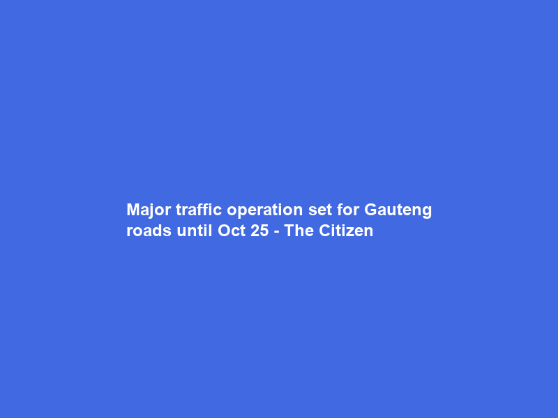 Major traffic operation set for Gauteng roads until Oct 25 – The Citizen