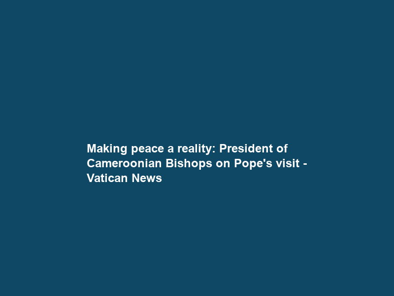Making peace a reality: President of Cameroonian Bishops on Pope’s visit – Vatican News