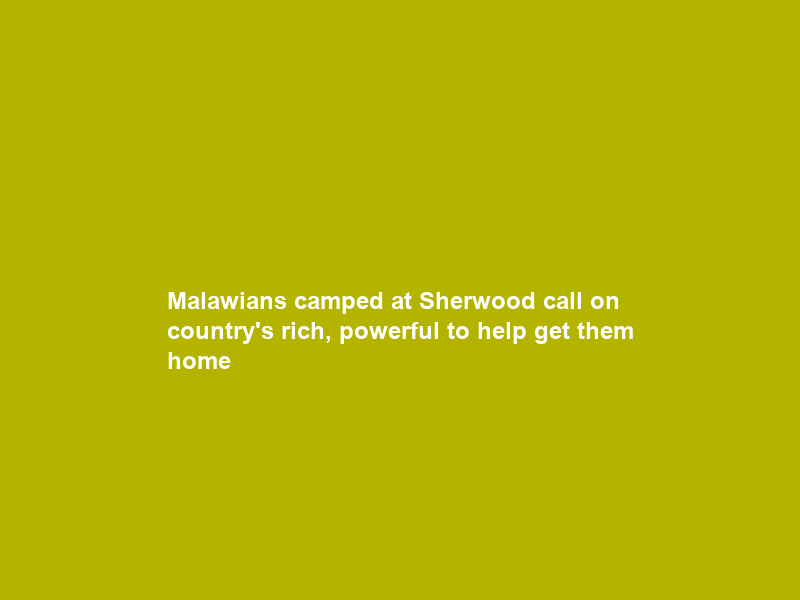 Malawians camped at Sherwood call on country’s rich, powerful to help get them home
