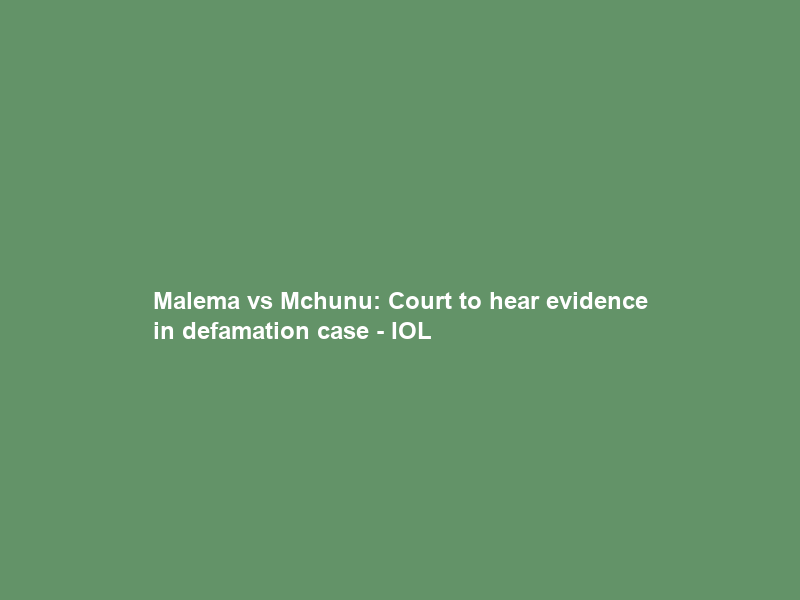 Malema vs Mchunu: Court to hear evidence in defamation case – IOL