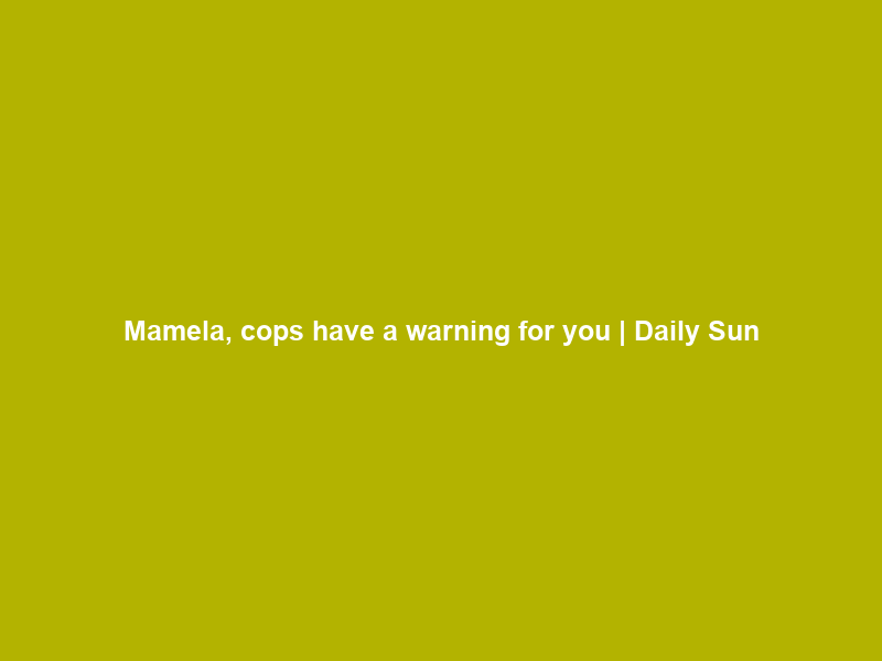 Mamela, cops have a warning for you | Daily Sun