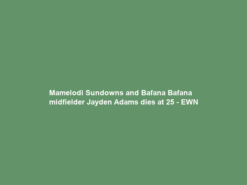 Mamelodi Sundowns and Bafana Bafana midfielder Jayden Adams dies at 25 – EWN