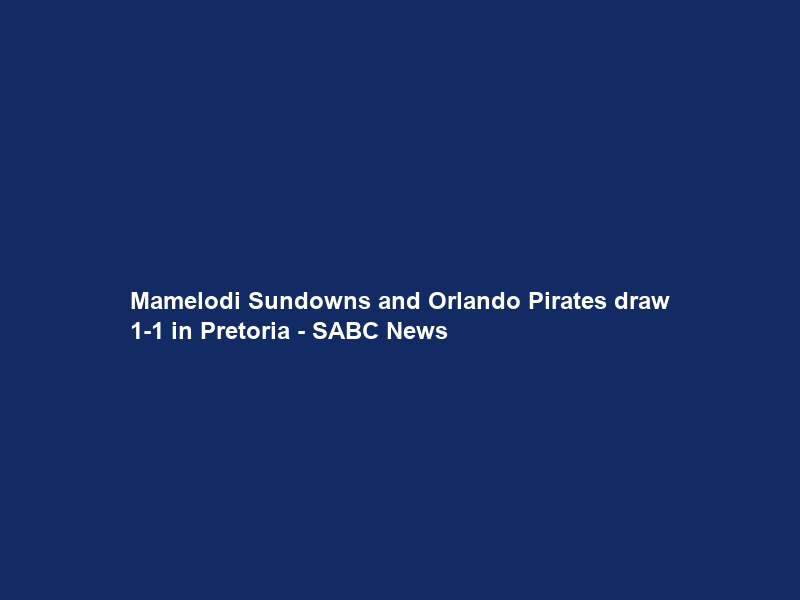 Mamelodi Sundowns and Orlando Pirates draw 1-1 in Pretoria – SABC News